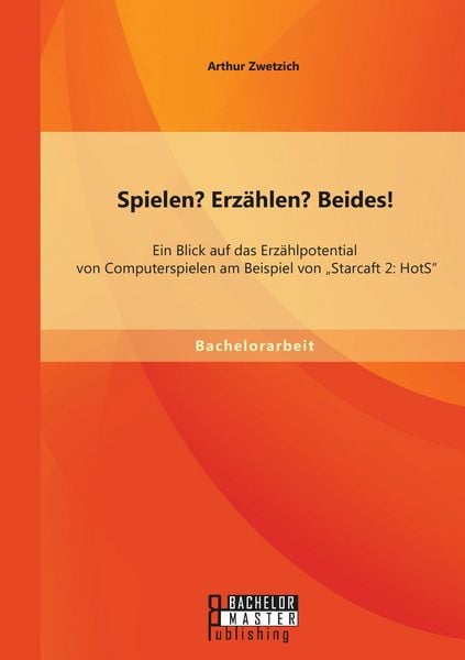 Produktbild: Spielen? Erz&auml;hlen? Beides! Ein Blick auf das Erz&auml;hlpotential von Computerspielen am Beispiel von "Starcaft 2: HotS"