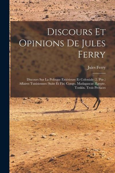 Produktbild: Discours Et Opinions De Jules Ferry: Discours Sur La Politque Ext&eacute;rieure Et Coloniale (2. Ptie.) Affaires Tunisiennes (Suite Et Fin) Congo. Madagascar