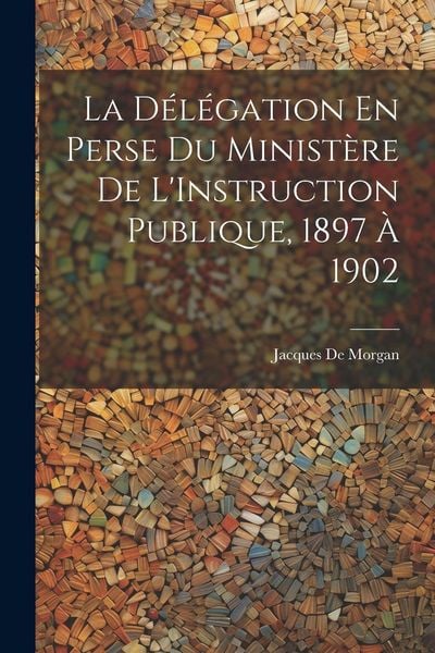 Produktbild: La D&eacute;l&eacute;gation En Perse Du Minist&egrave;re De L'Instruction Publique, 1897 &Agrave; 1902