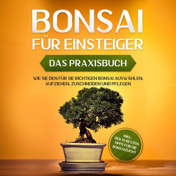 Produktbild: Bonsai f&uuml;r Einsteiger - Das Praxisbuch: Wie Sie den f&uuml;r Sie richtigen Bonsai ausw&auml;hlen, aufziehen, zuschneiden und pflegen - inkl. der 10 besten Tipps f&uuml;r die Bonsaizucht