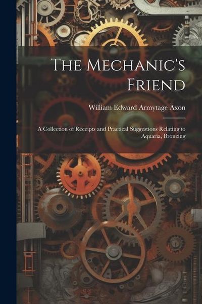 Produktbild: The Mechanic's Friend: A Collection of Receipts and Practical Suggestions Relating to Aquaria, Bronzing