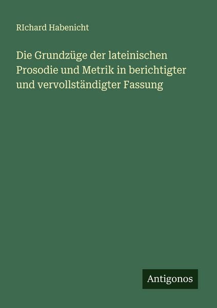 Die Grundzüge der lateinischen Prosodie und Metrik in berichtigter und vervollständigter Fassung, Taschenbuch von Richard Habenicht, Antigonos Verlag,