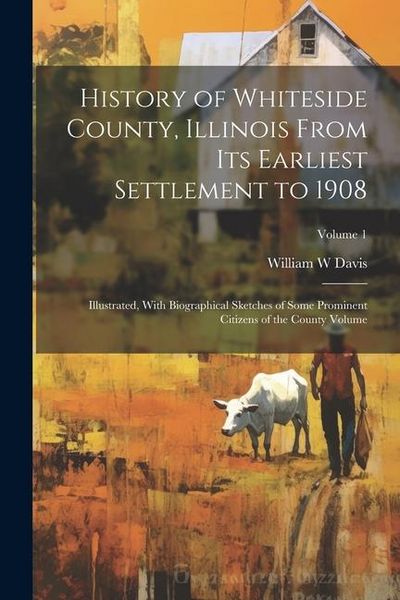 Produktbild: History of Whiteside County, Illinois From its Earliest Settlement to 1908: Illustrated, With Biographical Sketches of Some Prominent Citizens of the