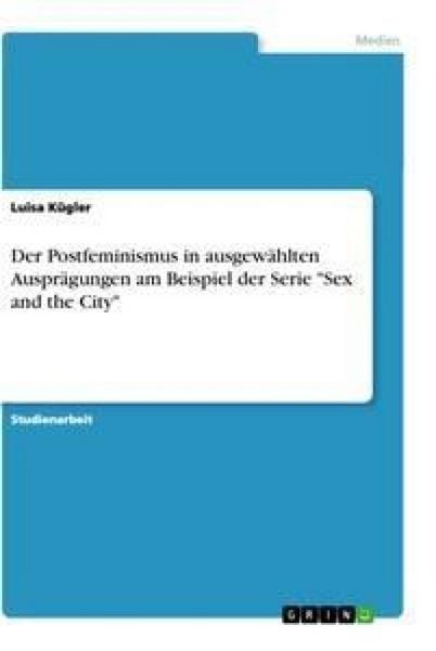 Der Postfeminismus in ausgewählten Ausprägungen am Beispiel der Serie 'Sex and the City'; Taschenbuch von Luisa Kügler, GRIN, 9783346502711