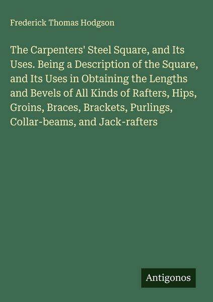 Produktbild: The Carpenters' Steel Square, and Its Uses. Being a Description of the Square, and Its Uses in Obtaining the Lengths and Bevels of All Kinds of Rafter