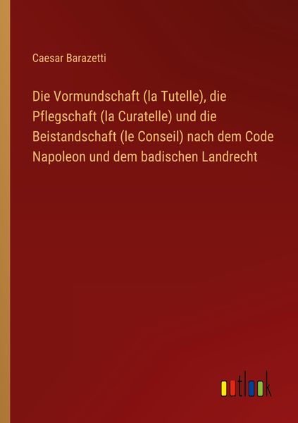 Produktbild: Die Vormundschaft (la Tutelle), die Pflegschaft (la Curatelle) und die Beistandschaft (le Conseil) nach dem Code Napoleon und dem badischen Landrecht