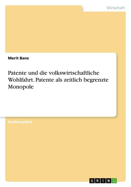 Patente und die volkswirtschaftliche Wohlfahrt. Patente als zeitlich begrenzte Monopole, Taschenbuch von Merit Banz, GRIN, 9783346816733
