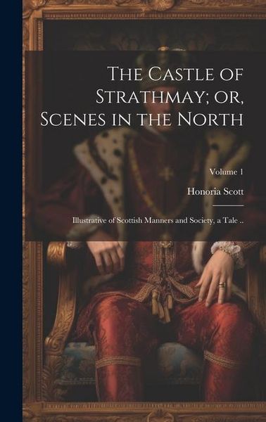 Produktbild: The Castle of Strathmay; or, Scenes in the North: Illustrative of Scottish Manners and Society, a Tale ..; Volume 1