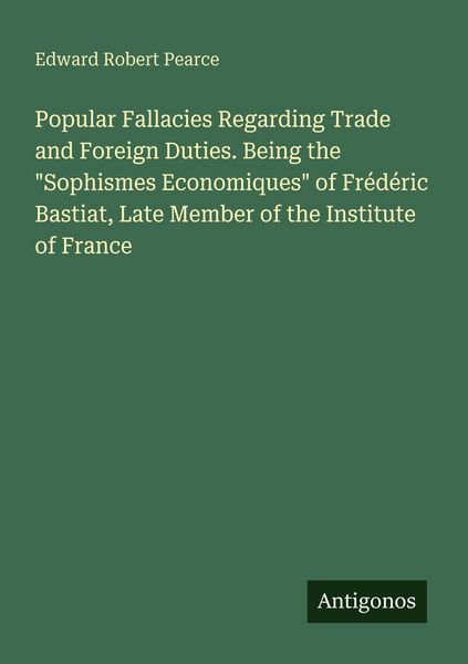Produktbild: Popular Fallacies Regarding Trade and Foreign Duties. Being the "Sophismes Economiques" of Fr&eacute;d&eacute;ric Bastiat, Late Member of the Institute of France