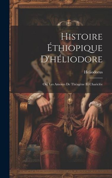 Produktbild: Histoire &Eacute;thiopique D'h&eacute;liodore; Ou, Les Amours De Th&eacute;ag&egrave;ne Et Charicl&eacute;e