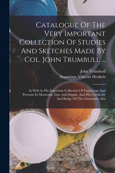 Produktbild: Catalogue Of The Very Important Collection Of Studies And Sketches Made By Col. John Trumbull ...: As Well As His Important Collection Of Engravings A