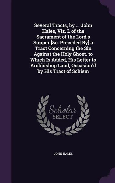 Produktbild: Several Tracts, by ... John Hales, Viz. I. of the Sacrament of the Lord's Supper [&c. Preceded By] a Tract Concerning the Sin Against the Holy Ghost. to Which Is Added, His Letter to Archbishop Laud, Occasion'd by His Tract of Schism