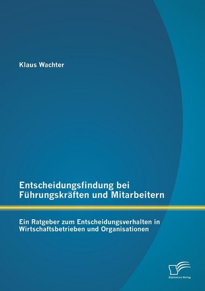 Produktbild: Entscheidungsfindung bei F&uuml;hrungskr&auml;ften und Mitarbeitern: Ein Ratgeber zum Entscheidungsverhalten in Wirtschaftsbetrieben und Organisationen