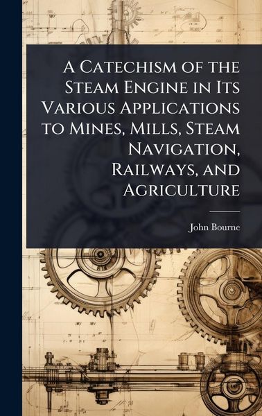 Produktbild: A Catechism of the Steam Engine in Its Various Applications to Mines, Mills, Steam Navigation, Railways, and Agriculture