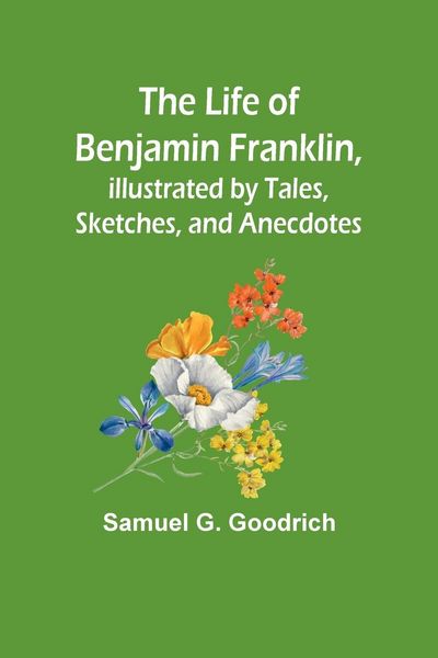 Produktbild: The Life of Benjamin Franklin, Illustrated by Tales, Sketches, and Anecdotes
