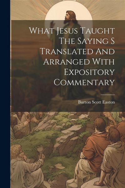 Produktbild: What Jesus Taught The Saying S Translated And Arranged With Expository Commentary