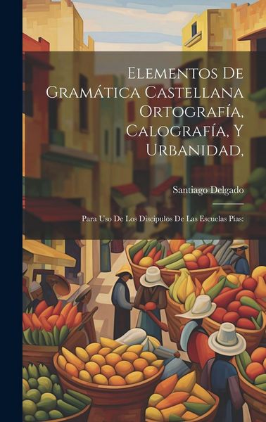 Produktbild: Elementos De Gram&aacute;tica Castellana Ortograf&iacute;a, Calograf&iacute;a, Y Urbanidad,: Para Uso De Los Discipulos De Las Escuelas Pias: