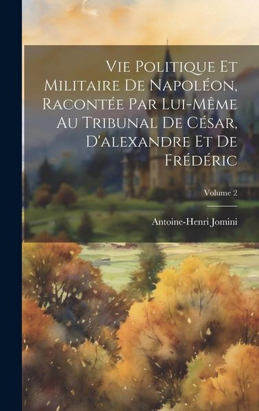 Produktbild: Vie Politique Et Militaire De Napol&eacute;on, Racont&eacute;e Par Lui-M&ecirc;me Au Tribunal De C&eacute;sar, D'alexandre Et De Fr&eacute;d&eacute;ric; Volume 2