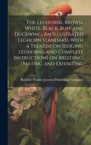 Produktbild: The Leghorns, Brown, White, Black, Buff and Duckwing. An Illustrated Leghorn Standard, With a Treatise on Judging Leghorns, and Complete Instructions