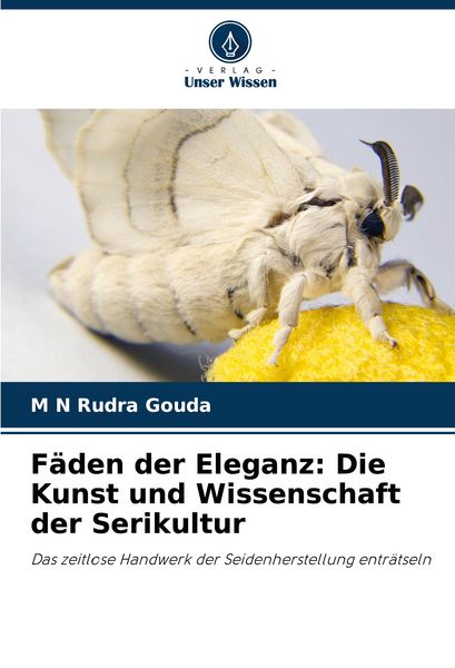 Fäden der Eleganz: Die Kunst und Wissenschaft der Serikultur, Taschenbuch von M. N. Rudra Gouda, Verlag Unser Wissen, 9786207092062
