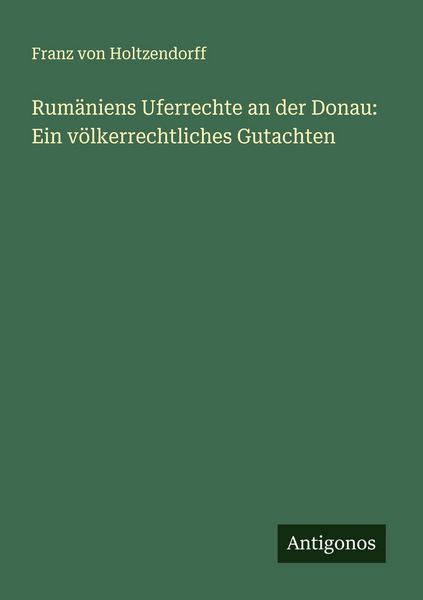 Rumäniens Uferrechte an der Donau: Ein völkerrechtliches Gutachten, Taschenbuch von Franz Holtzendorff, Antigonos Verlag, 9783388888835