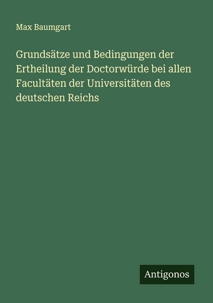 Produktbild: Grunds&auml;tze und Bedingungen der Ertheilung der Doctorw&uuml;rde bei allen Facult&auml;ten der Universit&auml;ten des deutschen Reichs