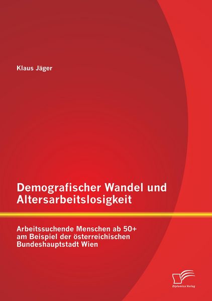 Produktbild: Demografischer Wandel und Altersarbeitslosigkeit: Arbeitssuchende Menschen ab 50+ am Beispiel der &ouml;sterreichischen Bundeshauptstadt Wien