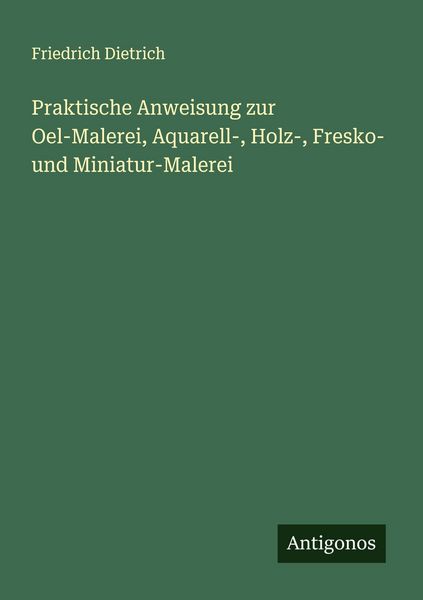 Praktische Anweisung zur Oel-Malerei, Aquarell-, Holz-, Fresko- und Miniatur-Malerei, Taschenbuch von Friedrich Dietrich, Antigonos Verlag,