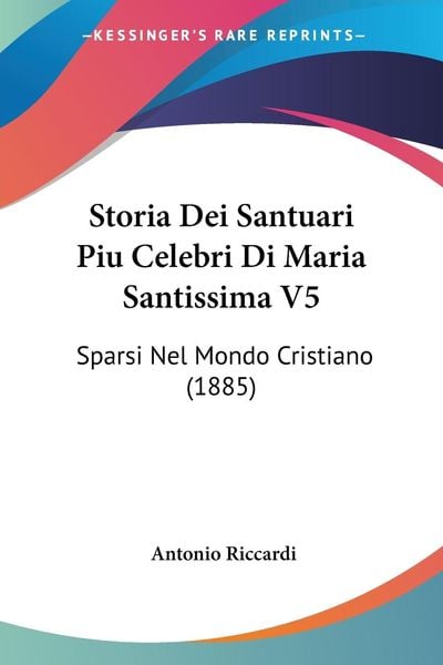Storia Dei Santuari Piu Celebri Di Maria Santissima V5, Taschenbuch von Antonio Riccardi, Kessinger Publishing, LLC, 978-1-120-48035-4