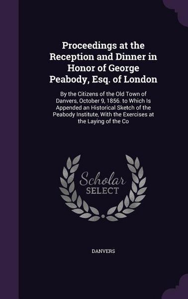 Produktbild: Proceedings at the Reception and Dinner in Honor of George Peabody, Esq. of London: By the Citizens of the Old Town of Danvers, October 9, 1856. to Wh