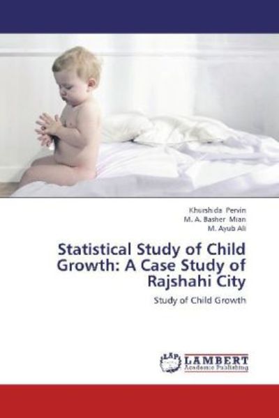 Pervin, K: Statistical Study of Child Growth: A Case Study, Taschenbuch von Khurshida Pervin , Basher Mian , M. Ayub Ali, LAP LAMBERT Academic