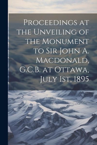 Produktbild: Proceedings at the Unveiling of the Monument to Sir John A. Macdonald, G.C.B. at Ottawa, July 1st, 1895