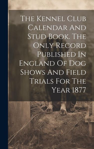 Produktbild: The Kennel Club Calendar And Stud Book. The Only Record Published In England Of Dog Shows And Field Trials For The Year 1877
