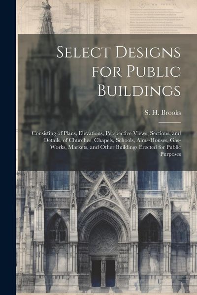 Produktbild: Select Designs for Public Buildings; Consisting of Plans, Elevations, Perspective Views, Sections, and Details, of Churches, Chapels, Schools, Alms-ho