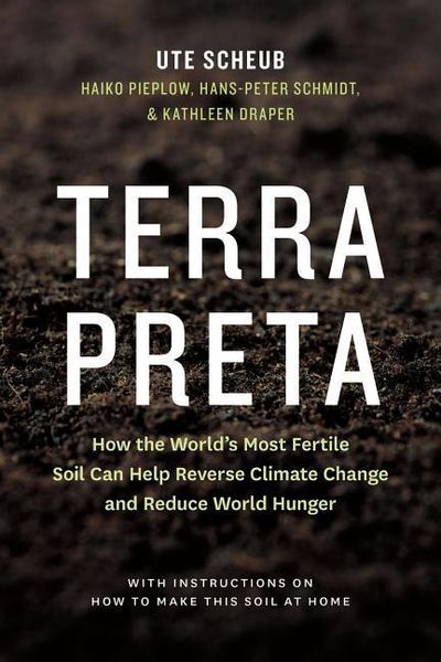 Terra Preta: How the World's Most Fertile Soil Can Help Reverse Climate Change and Reduce World Hunger
