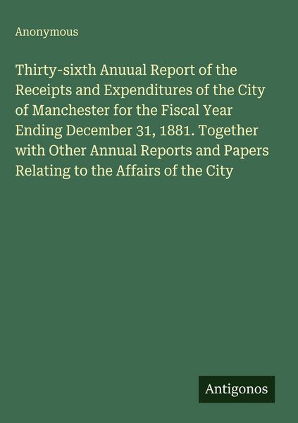 Produktbild: Thirty-sixth Anuual Report of the Receipts and Expenditures of the City of Manchester for the Fiscal Year Ending December 31, 1881. Together with Othe