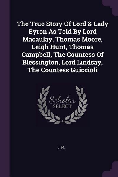 Produktbild: The True Story Of Lord & Lady Byron As Told By Lord Macaulay, Thomas Moore, Leigh Hunt, Thomas Campbell, The Countess Of Blessington, Lord Lindsay, Th
