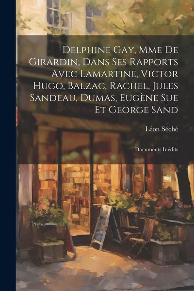 Produktbild: Delphine Gay, Mme de Girardin, dans ses rapports avec Lamartine, Victor Hugo, Balzac, Rachel, Jules Sandeau, Dumas, Eug&egrave;ne Sue et George Sand: Documen
