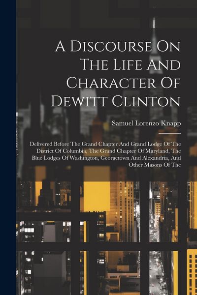 Produktbild: A Discourse On The Life And Character Of Dewitt Clinton: Delivered Before The Grand Chapter And Grand Lodge Of The District Of Columbia, The Grand Cha