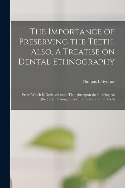 Produktbild: The Importance of Preserving the Teeth, Also, A Treatise on Dental Ethnography: From Which is Deduced Some Thoughts Upon the Physilogical [sic] and Ph