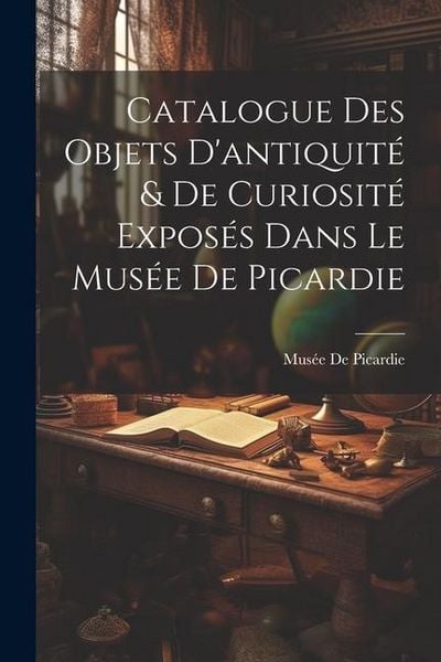 Produktbild: Catalogue Des Objets D'antiquit&eacute; & De Curiosit&eacute; Expos&eacute;s Dans Le Mus&eacute;e De Picardie