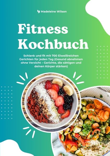 Produktbild: Fitness Kochbuch: Schlank und fit mit 700 Eiwei&szlig;reichen Gerichten f&uuml;r jeden Tag (Gesund abnehmen ohne Verzicht &ndash; Gerichte, die s&auml;ttigen und deinen K&ouml;rper st&auml;rken)