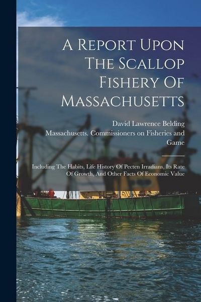 Produktbild: A Report Upon The Scallop Fishery Of Massachusetts: Including The Habits, Life History Of Pecten Irradians, Its Rate Of Growth, And Other Facts Of Eco