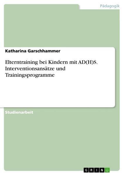 Elterntraining bei Kindern mit AD(H)S. Interventionsansätze und Trainingsprogramme, Taschenbuch von Katharina Garschhammer, GRIN, 9783638598798