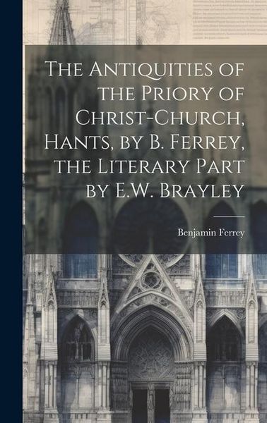 Produktbild: The Antiquities of the Priory of Christ-Church, Hants, by B. Ferrey, the Literary Part by E.W. Brayley