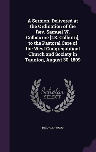 Produktbild: A Sermon, Delivered at the Ordination of the Rev. Samuel W. Colbourne [I.E. Colburn], to the Pastoral Care of the West Congregational Church and Society in Taunton, August 30, 1809