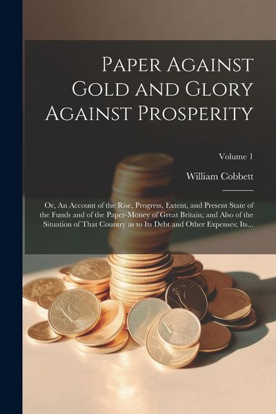 Produktbild: Paper Against Gold and Glory Against Prosperity; or, An Account of the Rise, Progress, Extent, and Present State of the Funds and of the Paper-money o
