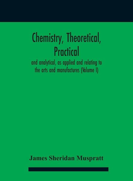 Produktbild: Chemistry, theoretical, practical, and analytical, as applied and relating to the arts and manufactures (Volume I)