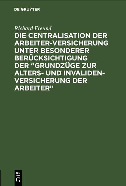 Produktbild: Die Centralisation der Arbeiter-Versicherung unter besonderer Ber&uuml;cksichtigung der "Grundz&uuml;ge zur Alters- und Invalidenversicherung der Arbeiter"