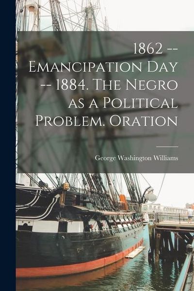 Produktbild: 1862 -- Emancipation day -- 1884. The Negro as a Political Problem. Oration